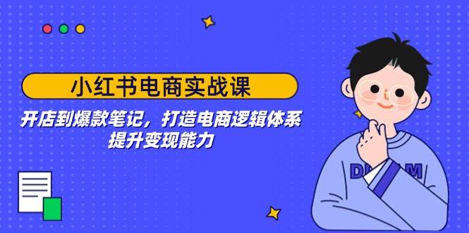 （14122期）小红书电商实战课：开店到爆款笔记，打造电商逻辑体系，提升变现能力