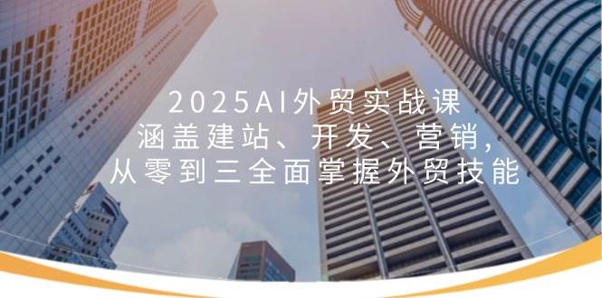 （14135期）2025AI外贸实战课：涵盖建站、开发、营销, 从零到三全面掌握外贸技能