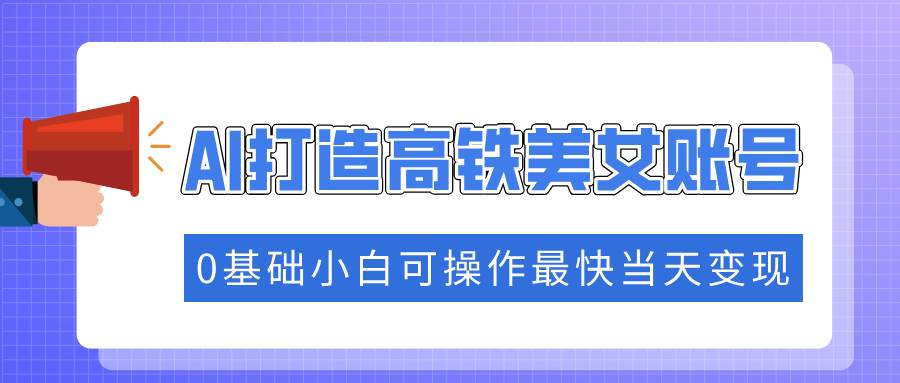 （14149期）抓住流量密码快速涨粉，AI打造高铁美女账号，0基础小白可操作最快当天变现