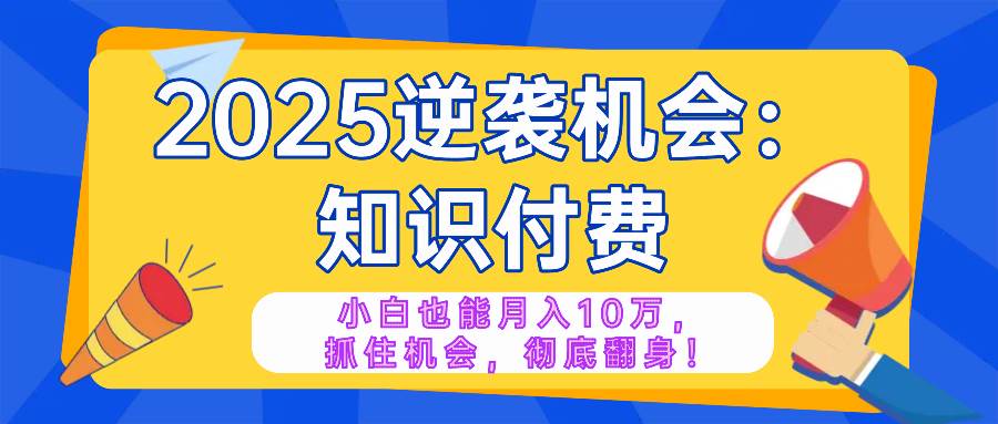 （14166期）2025逆袭项目——知识付费，小白也能月入10万年入百万，抓住机会彻底翻…