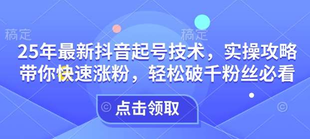 25年最新抖音起号技术，实操攻略带你快速涨粉，轻松破千粉丝必看