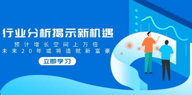 行业分析揭示新机遇，预计增长空间上万倍，未来20年或将造就新富豪