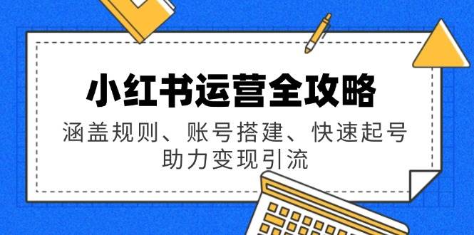 （14196期）小红书运营全攻略：涵盖规则、账号搭建、快速起号，助力变现引流