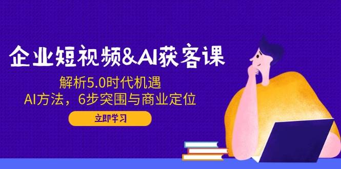 （14193期）企业短视频&AI获客课：解析5.0时代机遇，AI方法，6步突围与商业定位