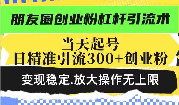 （14200期）朋友圈创业粉杠杆引流术，投产高轻松日引300+创业粉，变现稳定.放大操…