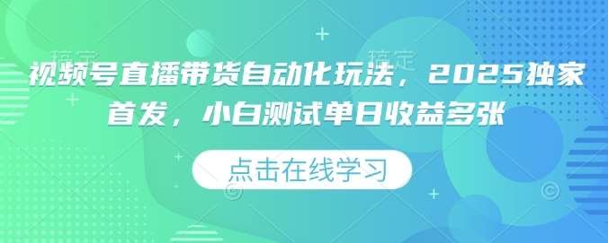 视频号直播带货自动化玩法，2025独家首发，小白测试单日收益多张【揭秘】