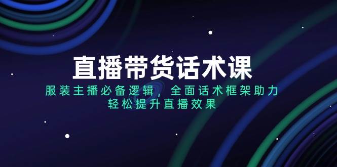 （14231期）直播带货话术课，服装主播必备逻辑，全面话术框架助力，轻松提升直播效果