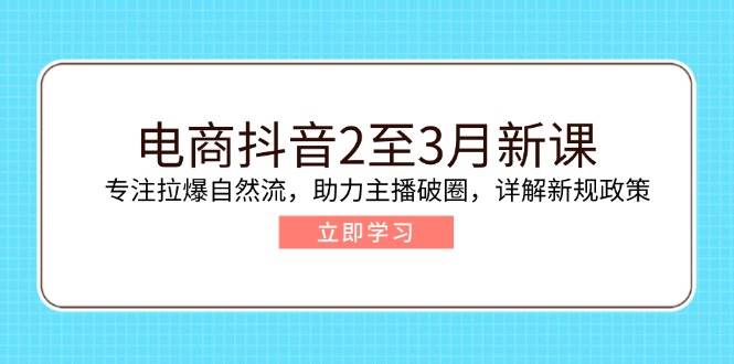 （14268期）电商抖音2至3月新课：专注拉爆自然流，助力主播破圈，详解新规政策