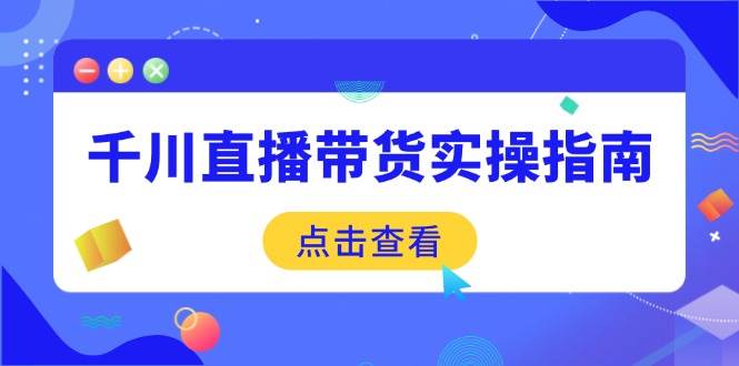 （14265期）千川直播带货实操指南：从选品到数据优化，基础到实操全面覆盖