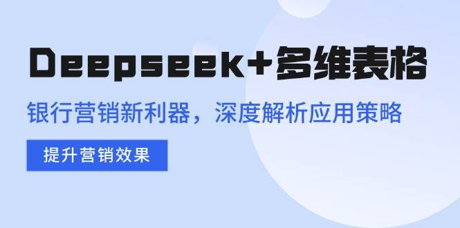 （14280期）Deepseek+多维表格，银行营销新利器，深度解析应用策略，提升营销效果