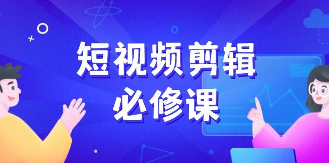 （14295期）短视频剪辑必修课，百万剪辑师成长秘籍，找素材、拆片、案例拆解