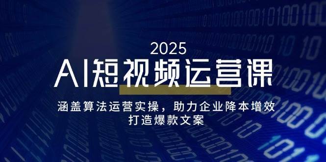 AI短视频运营课，涵盖算法运营实操，助力企业降本增效，打造爆款文案