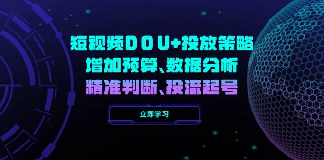 （14288期）短视频DOU+投放策略，增加预算、数据分析、精准判断，投流起号