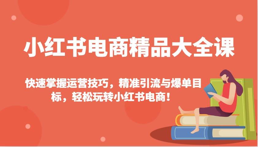 小红书电商精品大全课：快速掌握运营技巧，精准引流与爆单目标（更新）