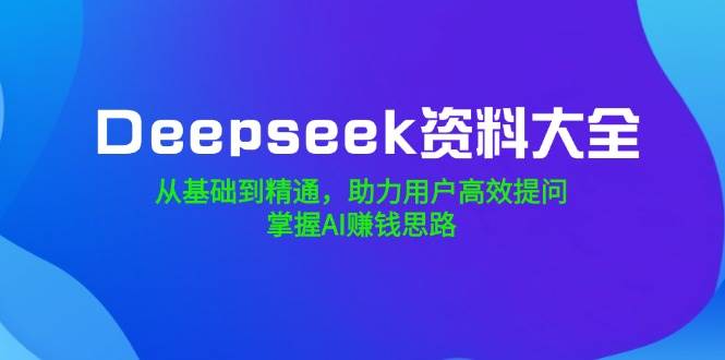 （14331期）Deepseek资料大全，从基础到精通，助力用户高效提问，掌握AI赚钱思路