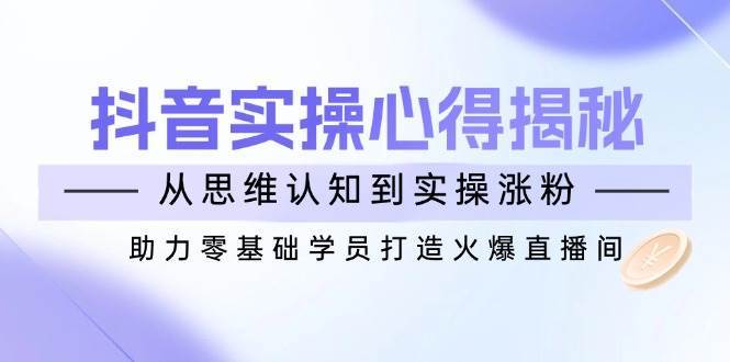 抖音实战心得揭秘，从思维认知到实操涨粉，助力零基础学员打造火爆直播间