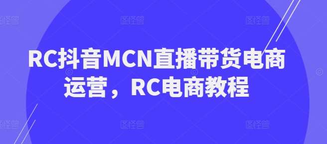 RC抖音MCN直播带货电商运营，RC电商教程