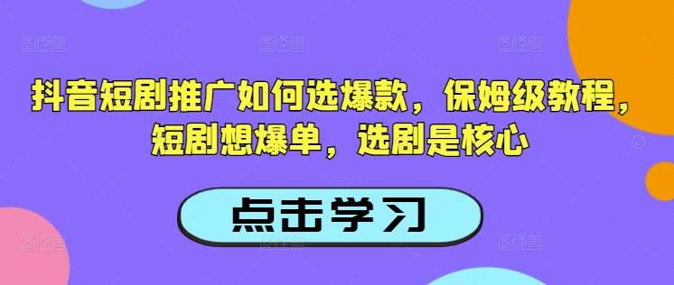 抖音短剧推广如何选爆款，保姆级教程，短剧想爆单，选剧是核心