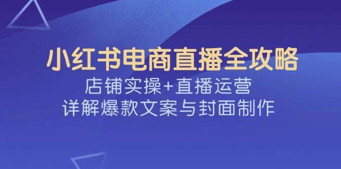 小红书电商直播全攻略，店铺实操+直播运营，详解爆款文案与封面制作