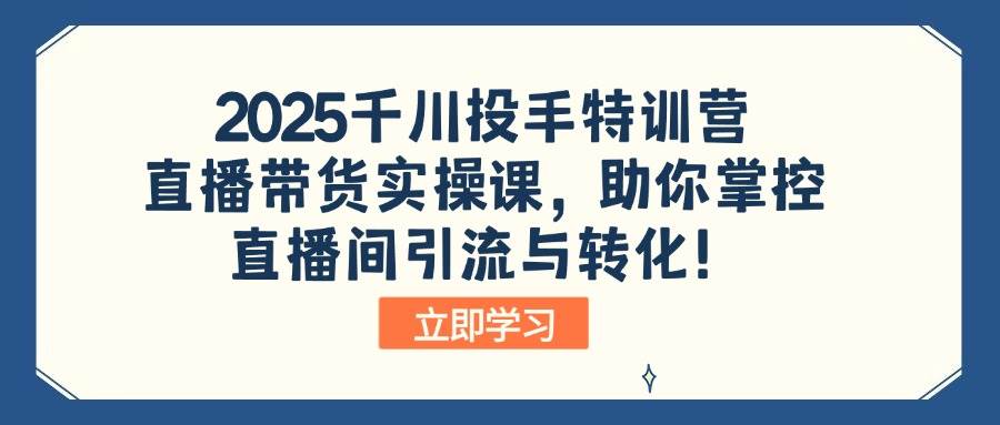 （14423期）2025千川投手特训营：直播带货实操课，助你掌控直播间引流与转化！