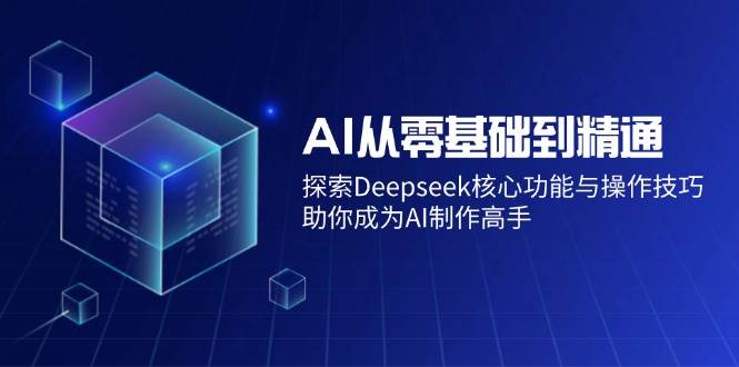 （14443期）AI从零基础到精通：探索Deepseek核心功能与操作技巧，助你成为AI制作高手