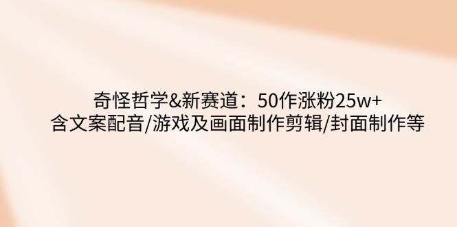 （14480期）奇怪哲学-新赛道：50作涨粉25w+含文案配音/游戏及画面制作剪辑/封面制作等