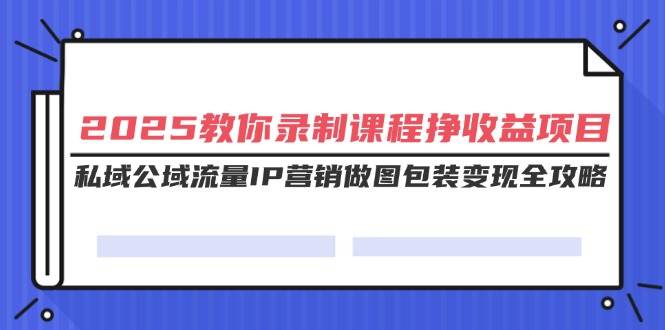 （14486期）2025教你录制课程挣收益项目，私域公域流量IP营销做图包装变现全攻略