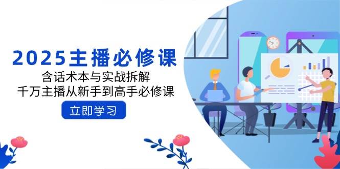 （14498期）2025主播必修课：含话术本与实战拆解，千万主播从新手到高手必修课