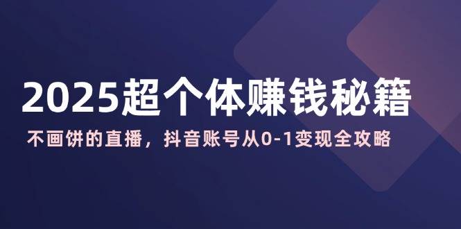 （14497期）2025超个体赚钱秘籍：不画饼的直播，抖音账号从0-1变现全攻略