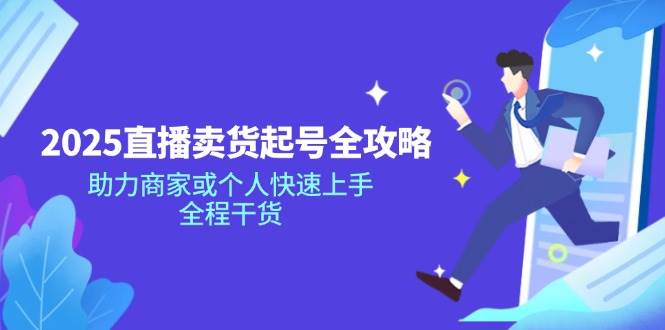 （14511期）2025直播卖货起号全攻略，助力商家或个人快速上手，全程干货