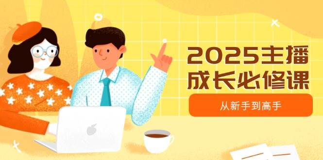 （14510期）2025主播成长必修课，主播从新手到高手，涵盖趋势、定位、能力构建等