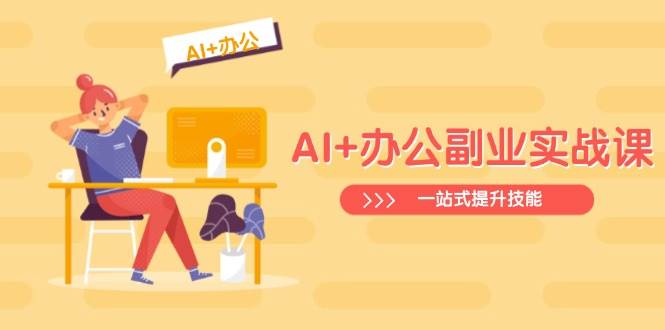 （14535期）AI+办公副业实战课：从Excel到PPT，从行业分析到视频制作，一站式提升技能