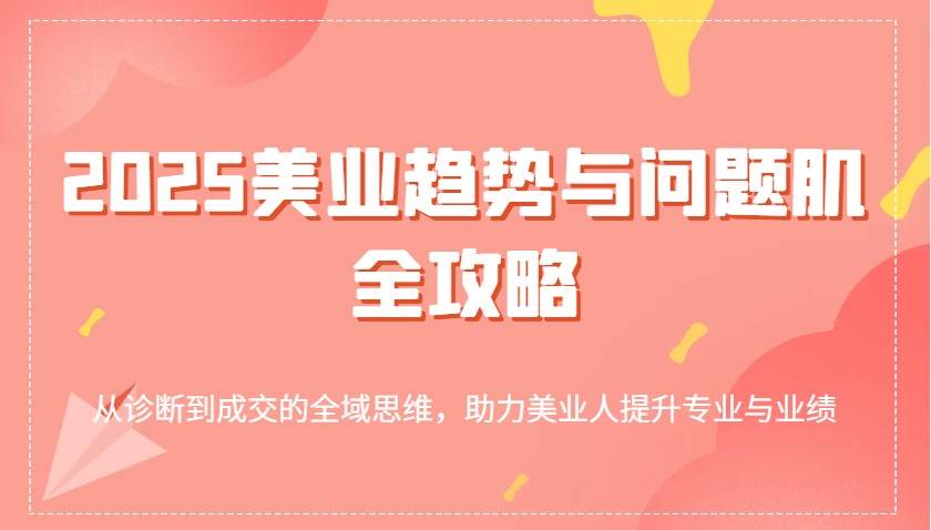 2025美业趋势与问题肌全攻略：从诊断到成交的全域思维，助力美业人提升专业与业绩