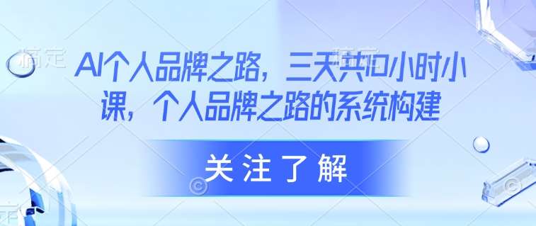 AI个人品牌之路，​三天共10小时小课，个人品牌之路的系统构建