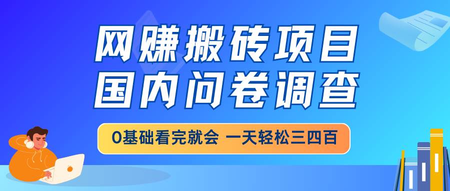 （14578期）网赚搬砖项目，国内问卷调查，0基础看完就会 一天轻松三四百，靠谱副业…