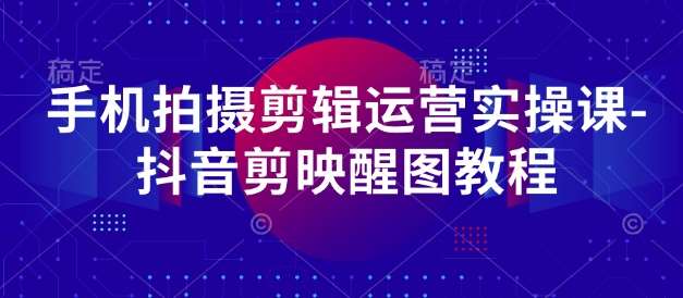 手机拍摄剪辑运营实操课-抖音剪映醒图教程